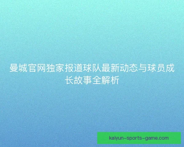 曼城官网独家报道球队最新动态与球员成长故事全解析