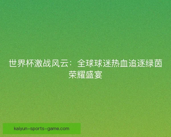 世界杯激战风云：全球球迷热血追逐绿茵荣耀盛宴