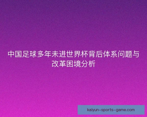中国足球多年未进世界杯背后体系问题与改革困境分析