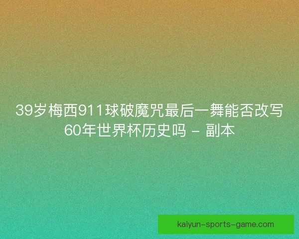 39岁梅西911球破魔咒最后一舞能否改写60年世界杯历史吗 - 副本