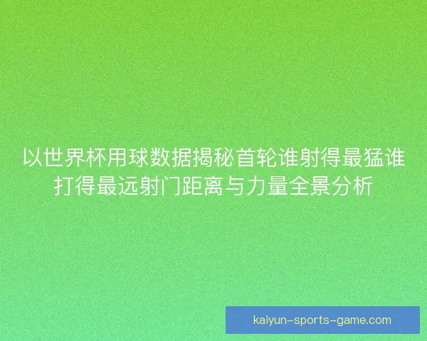 以世界杯用球数据揭秘首轮谁射得最猛谁打得最远射门距离与力量全景分析
