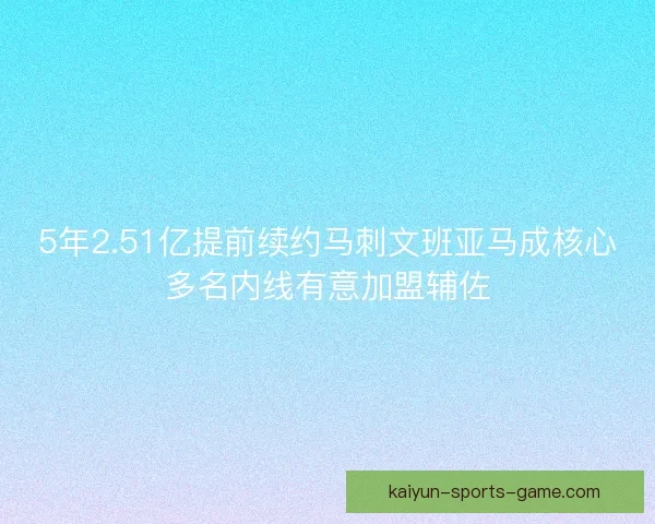 5年2.51亿提前续约马刺文班亚马成核心多名内线有意加盟辅佐
