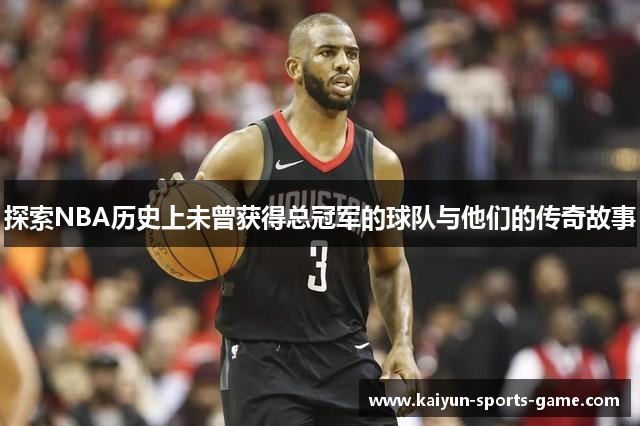 探索NBA历史上未曾获得总冠军的球队与他们的传奇故事