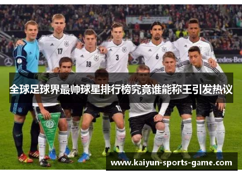 全球足球界最帅球星排行榜究竟谁能称王引发热议