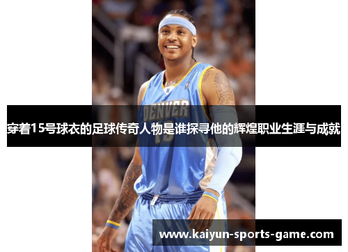 穿着15号球衣的足球传奇人物是谁探寻他的辉煌职业生涯与成就