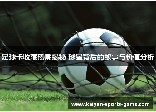 足球卡收藏热潮揭秘 球星背后的故事与价值分析
