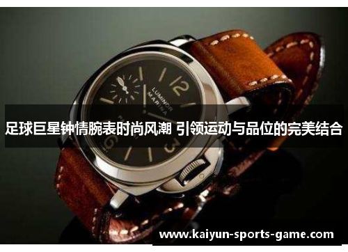 足球巨星钟情腕表时尚风潮 引领运动与品位的完美结合