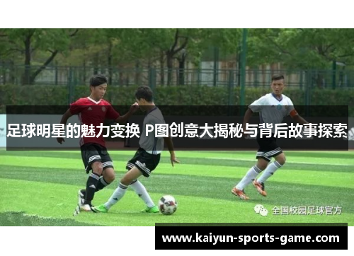 足球明星的魅力变换 P图创意大揭秘与背后故事探索