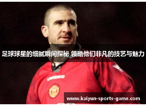 足球球星的细腻瞬间探秘 领略他们非凡的技艺与魅力