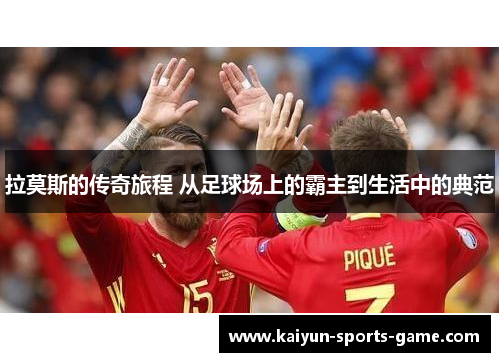 拉莫斯的传奇旅程 从足球场上的霸主到生活中的典范