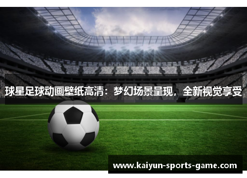 球星足球动画壁纸高清：梦幻场景呈现，全新视觉享受