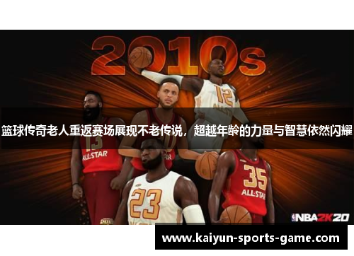 篮球传奇老人重返赛场展现不老传说，超越年龄的力量与智慧依然闪耀