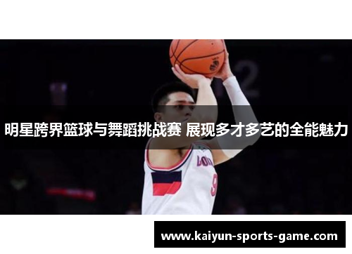 明星跨界篮球与舞蹈挑战赛 展现多才多艺的全能魅力