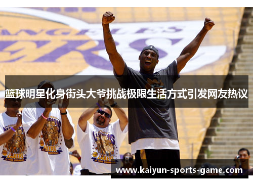 篮球明星化身街头大爷挑战极限生活方式引发网友热议