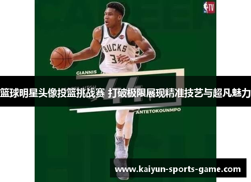 篮球明星头像投篮挑战赛 打破极限展现精准技艺与超凡魅力