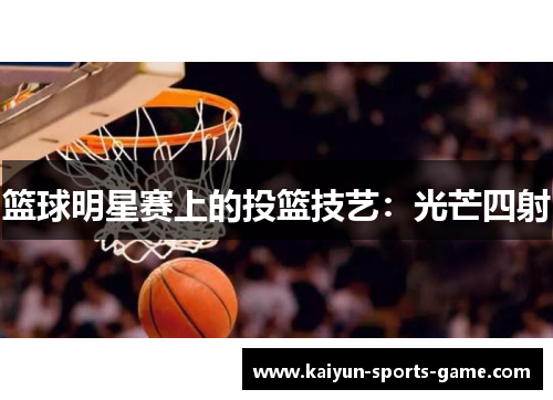 篮球明星赛上的投篮技艺：光芒四射