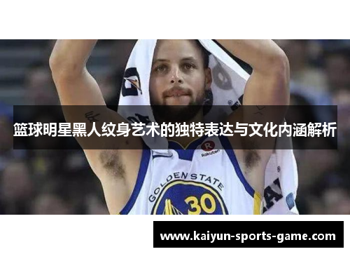 篮球明星黑人纹身艺术的独特表达与文化内涵解析