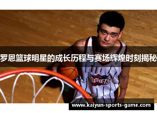 罗恩篮球明星的成长历程与赛场辉煌时刻揭秘
