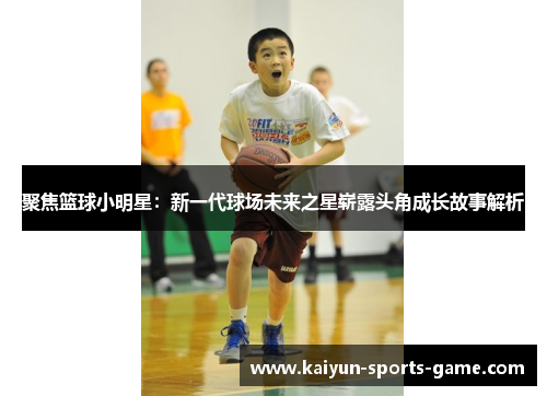 聚焦篮球小明星：新一代球场未来之星崭露头角成长故事解析
